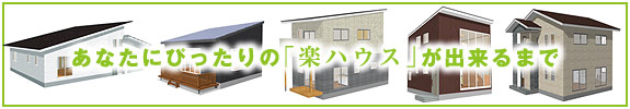 あなたにぴったりの「楽ハウス」ができるまで