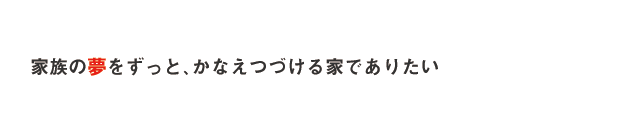 家族の夢をずっと、かなえつづける家でありたい