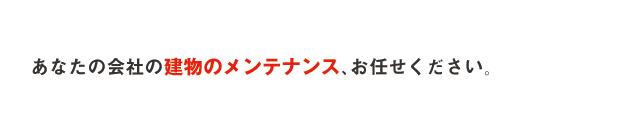 あなたの会社の建物のメンテナンス、お任せください。
