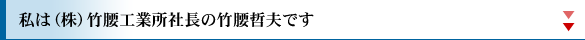 私は（株）竹腰工業所社長の竹腰哲夫です