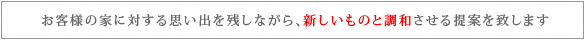 お客様の家に対する思い出を残しながら、新しいものと調和させる提案を致します