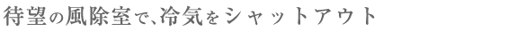 待望の風除湿で冷気をシャットアウト