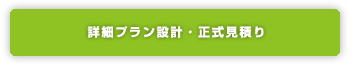 詳細プラン設計・正式見積り